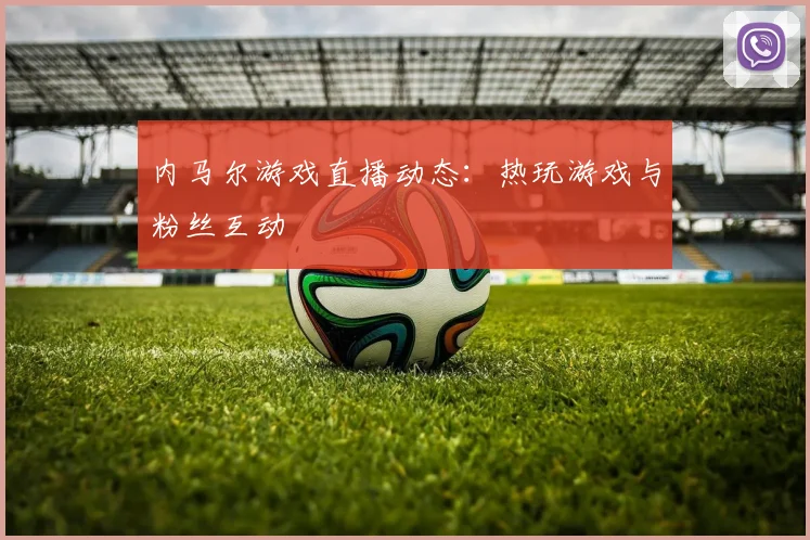 内马尔游戏直播动态:热玩游戏与粉丝互动