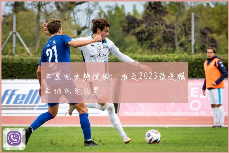 年度电竞热搜榜：谁是2023最受瞩目的电竞明星